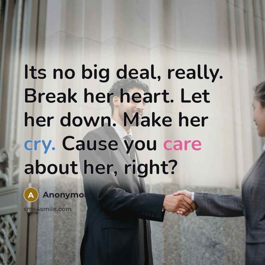 “Its no big deal, really. Break her heart. Let her down. Make her cry. Cause you care about her, right?” quote by Anonymous