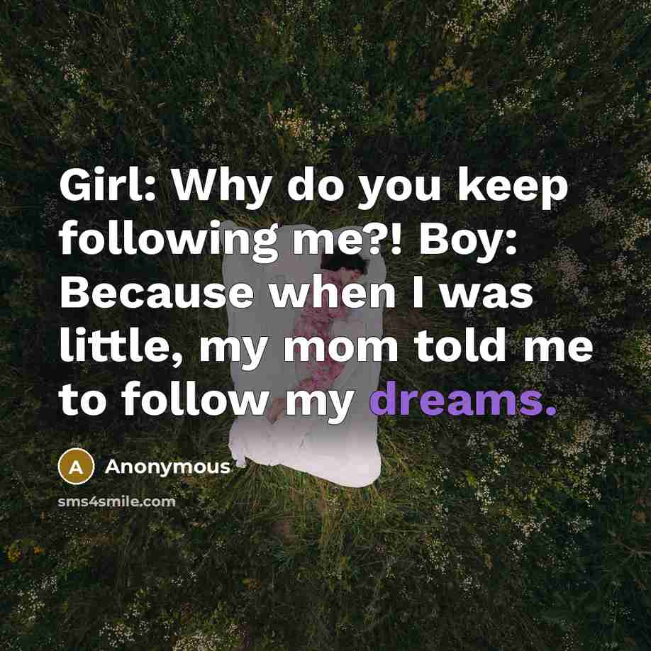 “Girl: Why do you keep following me?! Boy: Because when I was little, my mom told me to follow my dreams.” quote by Anonymous