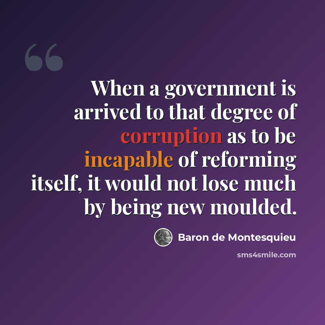 “When a government is arrived to that degree of corruption as to be incapable of reforming itself, it would not lose much by being new moulded.” quote by Baron de Montesquieu