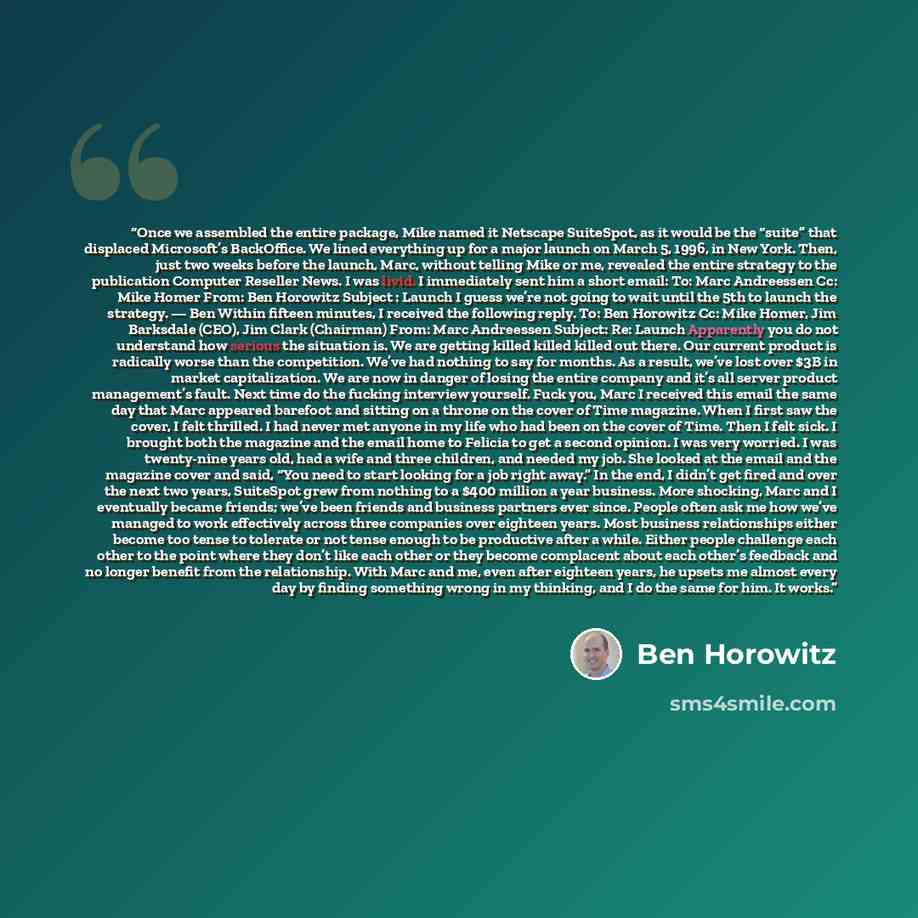 “Once we assembled the entire package, Mike named it Netscape SuiteSpot, as it would be the “suite” that displaced Microsoft’s BackOffice. We lined everything up for a major launch on March 5, 1996, in New York. Then, just two weeks before the launch, Marc, without telling Mike or me, revealed the…” quote by Ben Horowitz