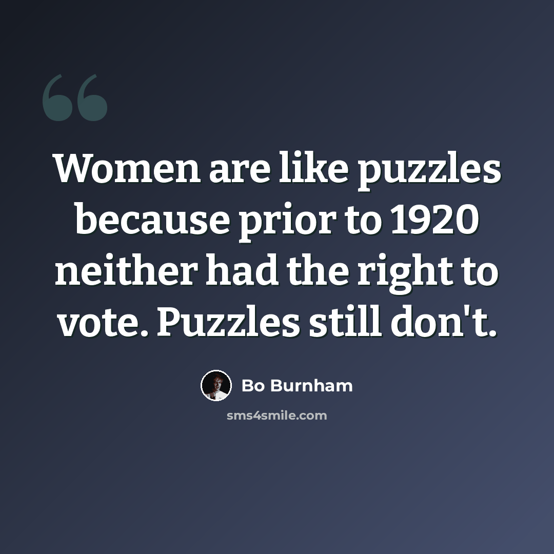 “Women are like puzzles because prior to 1920 neither had the right to vote. Puzzles still don't.” quote by Bo Burnham