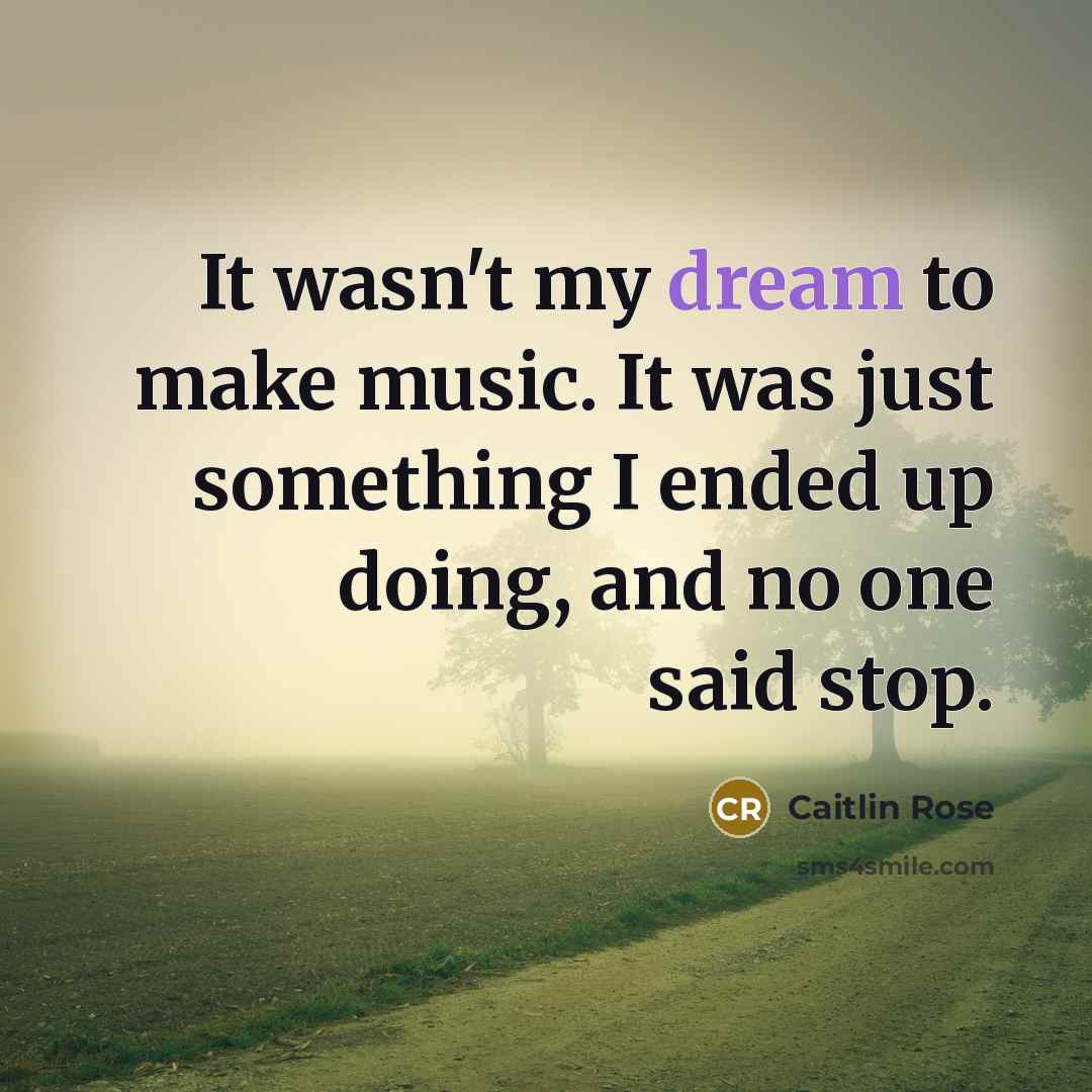 “It wasn't my dream to make music. It was just something I ended up doing, and no one said stop.” quote by Caitlin Rose