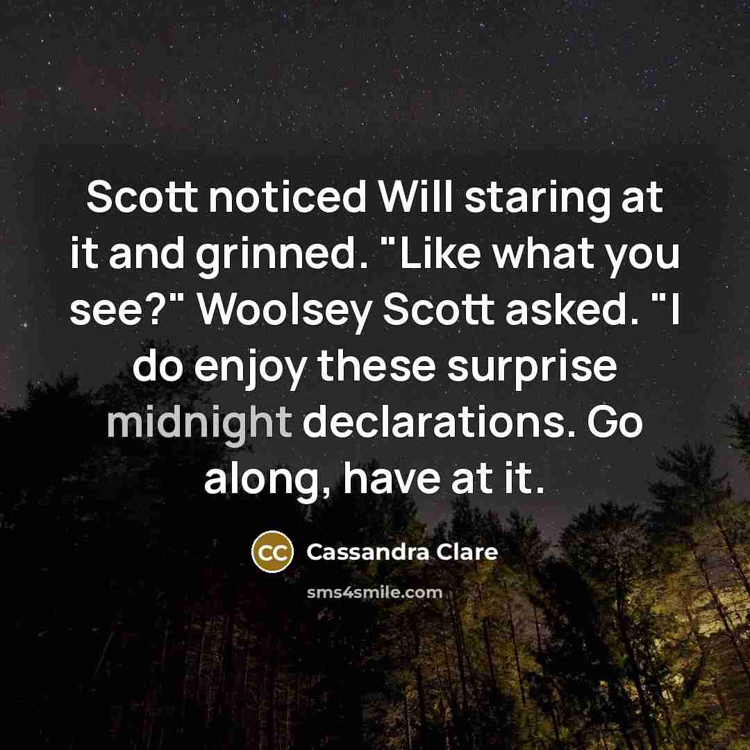 “Scott noticed Will staring at it and grinned. "Like what you see?" Woolsey Scott asked. "I do enjoy these surprise midnight declarations. Go along, have at it.” quote by Cassandra Clare