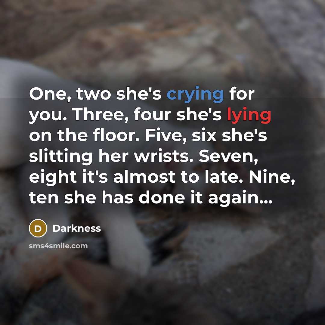 “One, two she's crying for you. Three, four she's lying on the floor. Five, six she's slitting her wrists. Seven, eight it's almost to late. Nine, ten she has done it again...” quote by Darkness