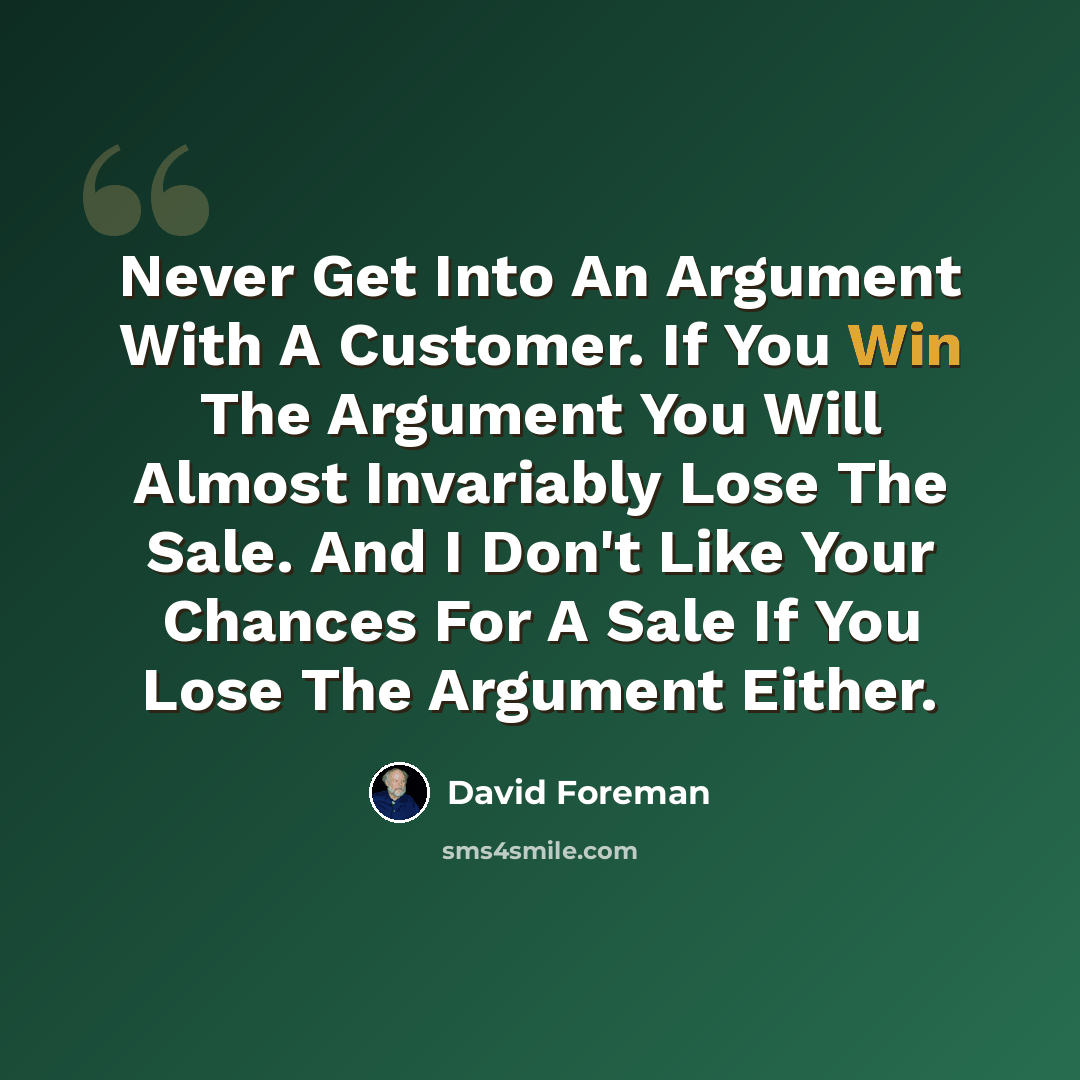 “Never Get Into An Argument With A Customer. If You Win The Argument You Will Almost Invariably Lose The Sale. And I Don't Like Your Chances For A Sale If You Lose The Argument Either.” quote by David Foreman
