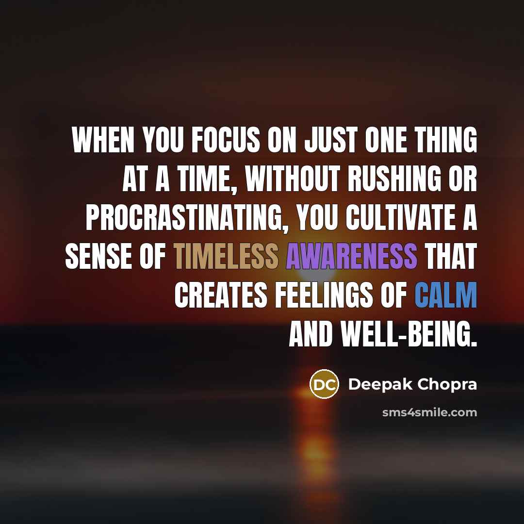 “When you focus on just one thing at a time, without rushing or procrastinating, you cultivate a sense of timeless awareness that creates feelings of calm and well-being.” quote by Deepak Chopra