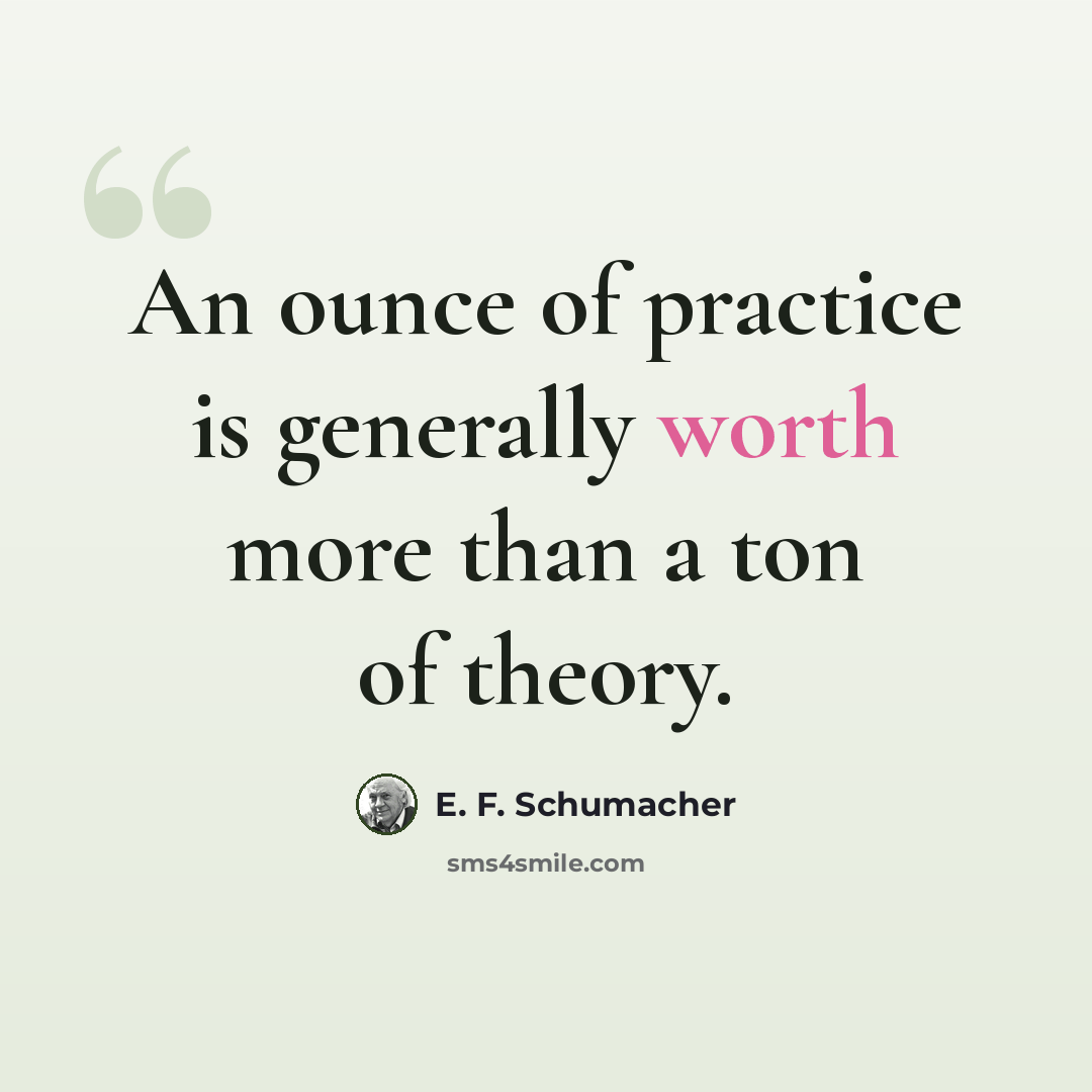 “An ounce of practice is generally worth more than a ton of theory.” quote by E. F. Schumacher
