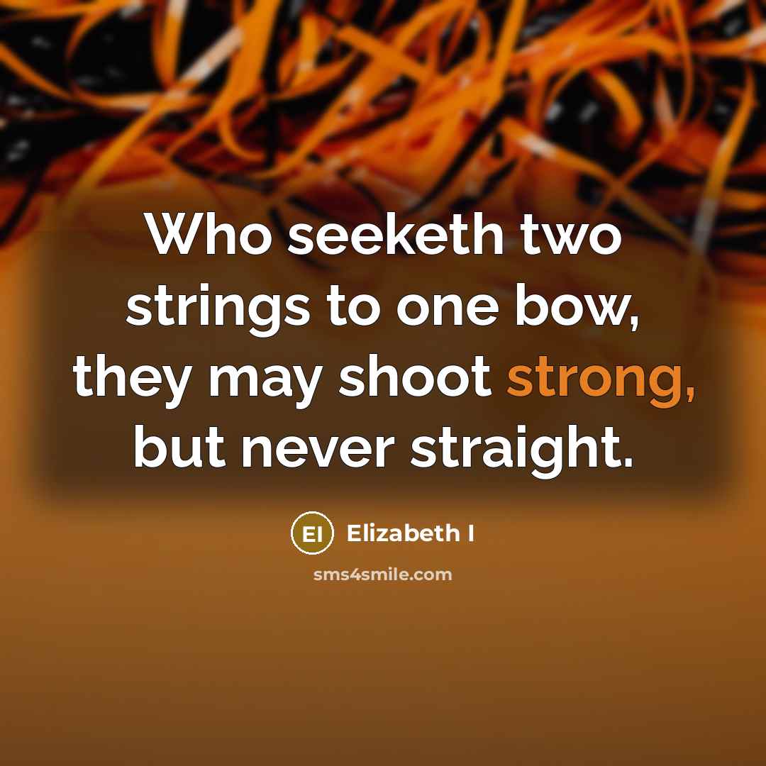 “Who seeketh two strings to one bow, they may shoot strong, but never straight.” quote by Elizabeth I