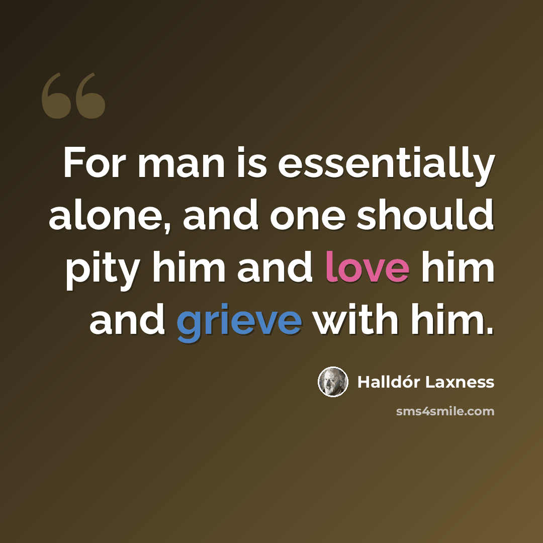“For man is essentially alone, and one should pity him and love him and grieve with him.” quote by Halldór Laxness