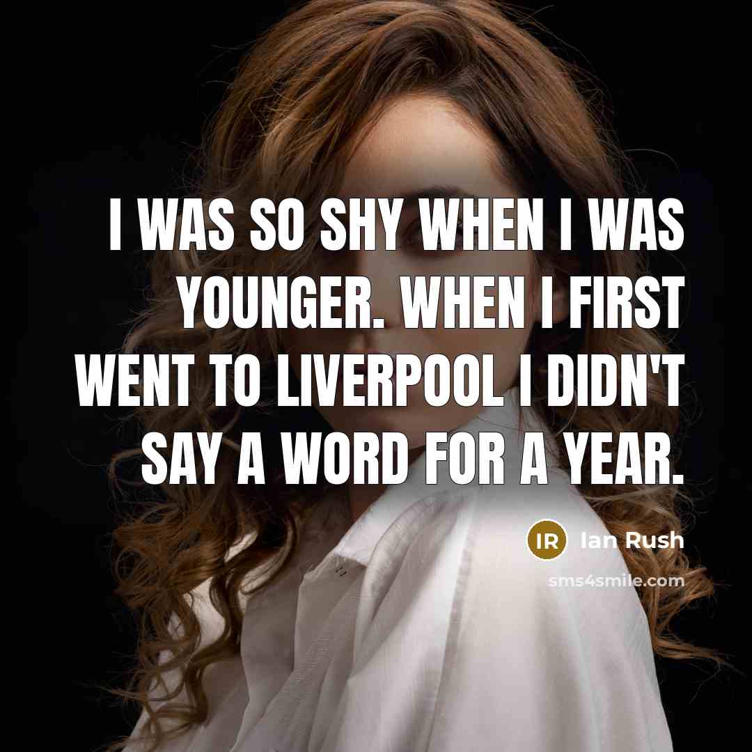 “I was so shy when I was younger. When I first went to Liverpool I didn't say a word for a year.” quote by Ian Rush