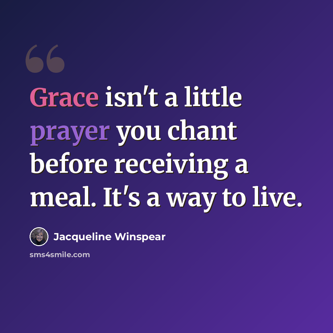 “Grace isn't a little prayer you chant before receiving a meal. It's a way to live.” quote by Jacqueline Winspear