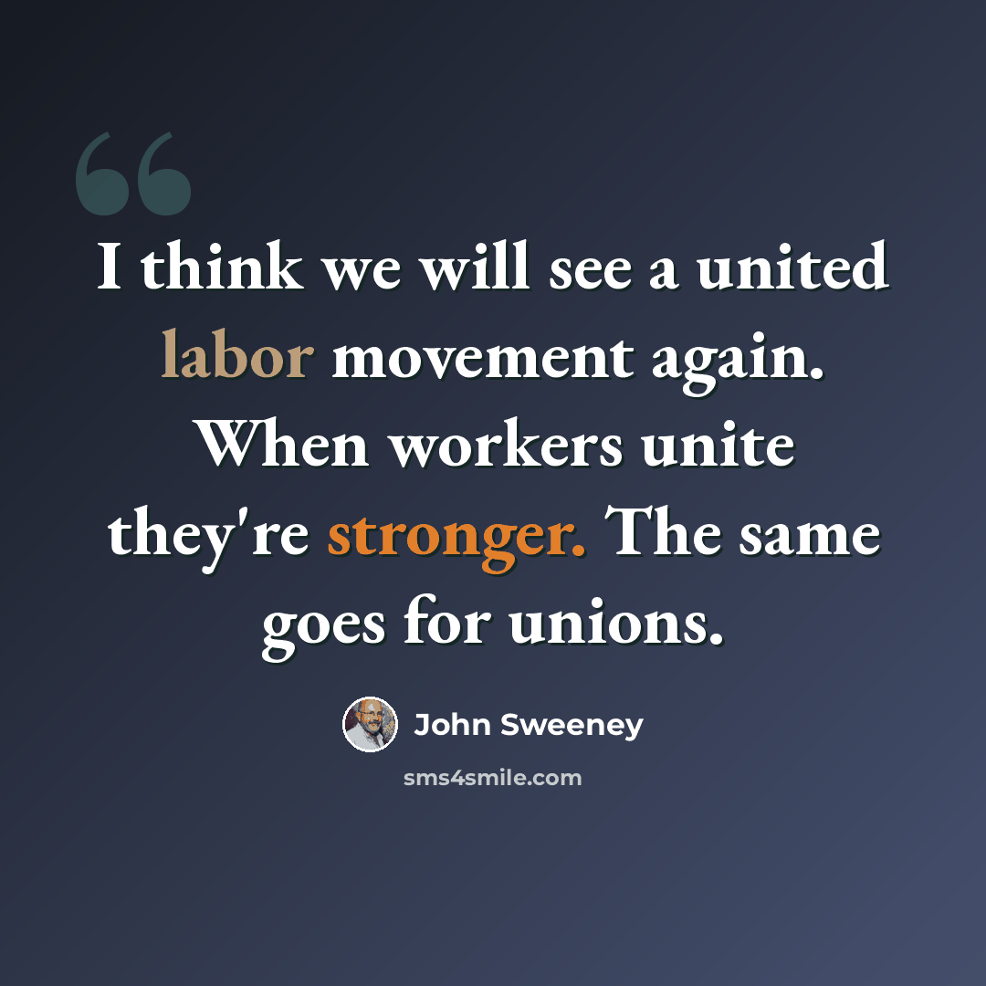 “I think we will see a united labor movement again. When workers unite they're stronger. The same goes for unions.” quote by John Sweeney