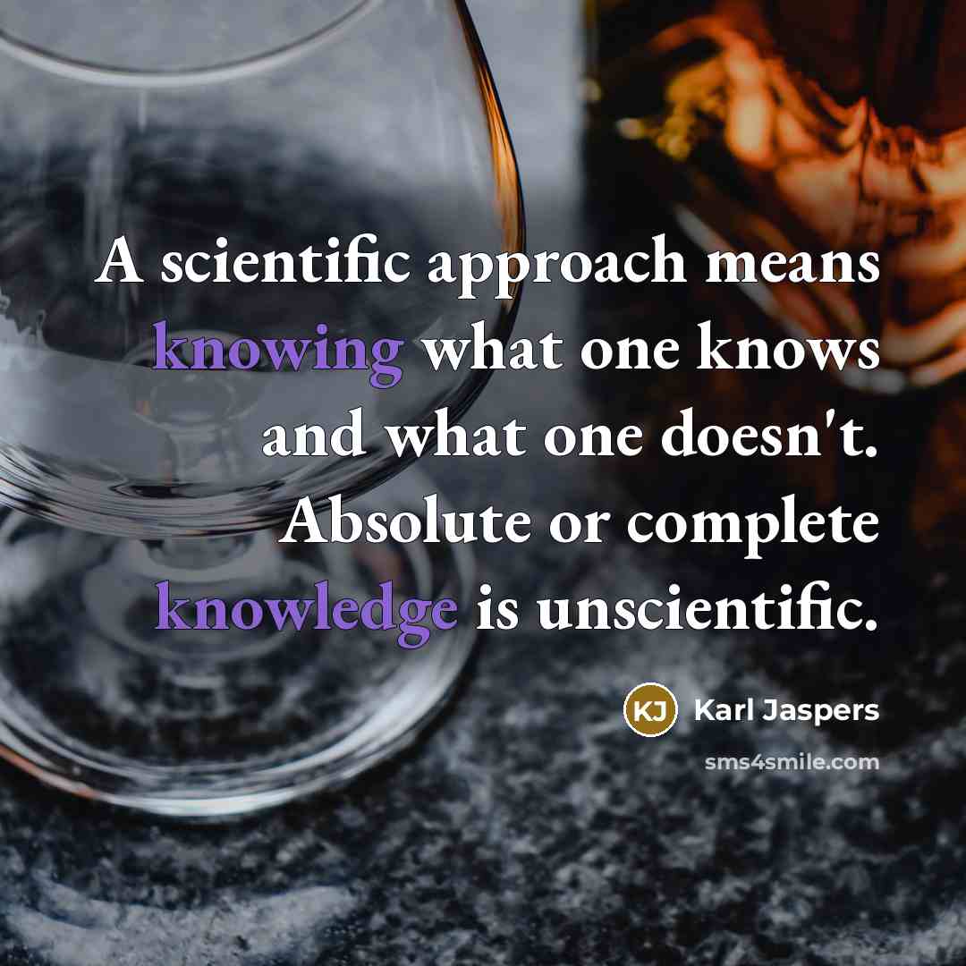“A scientific approach means knowing what one knows and what one doesn't. Absolute or complete knowledge is unscientific.” quote by Karl Jaspers