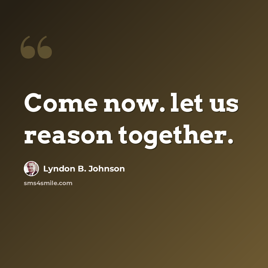 “Come now. let us reason together.” quote by Lyndon B. Johnson