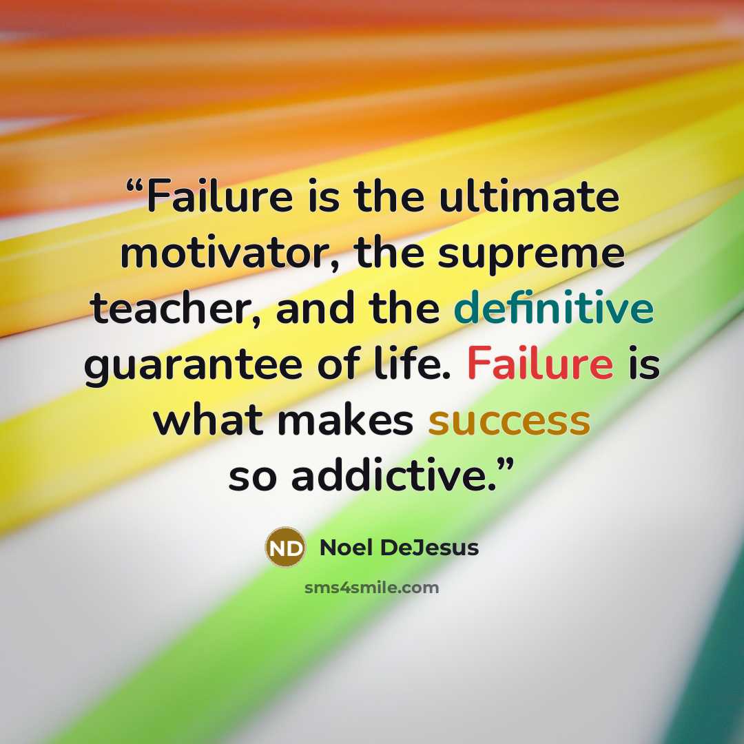 “Failure is the ultimate motivator, the supreme teacher, and the definitive guarantee of life. Failure is what makes success so addictive.” quote by Noel DeJesus