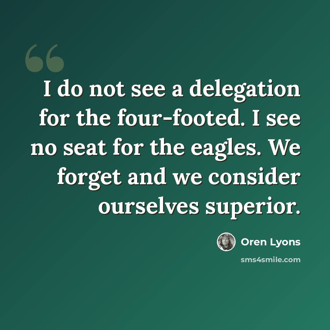“I do not see a delegation for the four-footed. I see no seat for the eagles. We forget and we consider ourselves superior.” quote by Oren Lyons