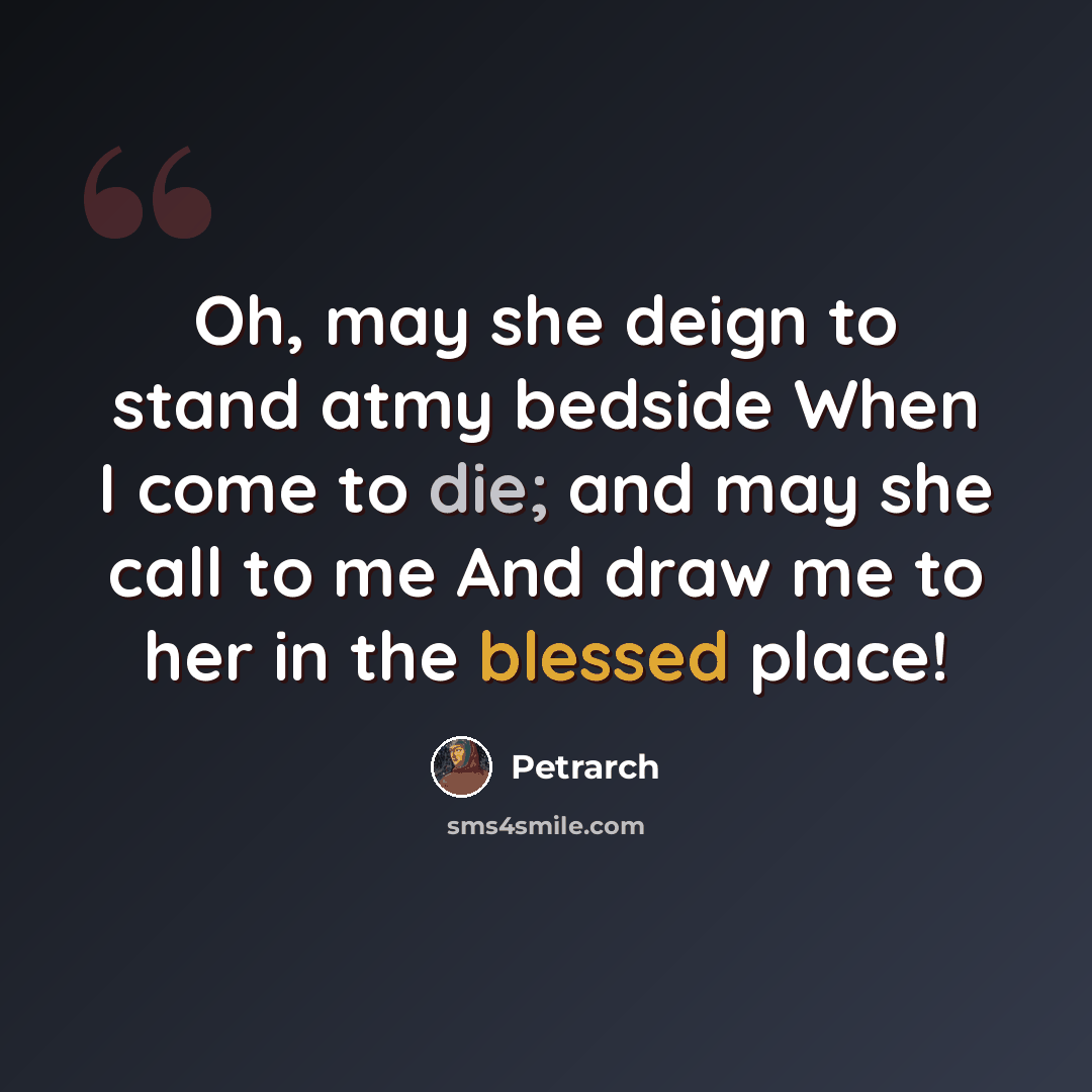 “Oh, may she deign to stand atmy bedside When I come to die; and may she call to me And draw me to her in the blessed place!” quote by Petrarch