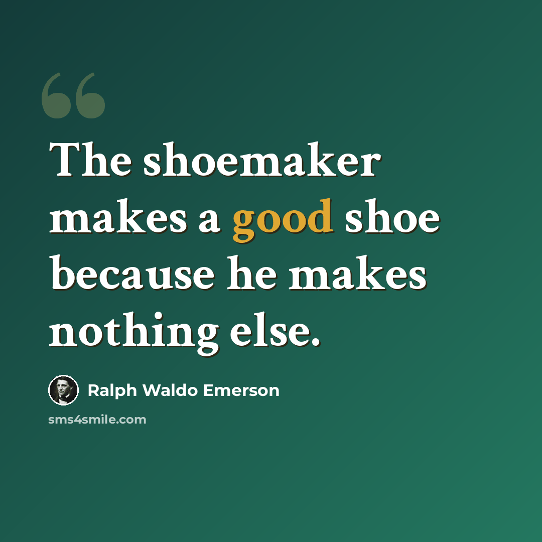 “The shoemaker makes a good shoe because he makes nothing else.” quote by Ralph Waldo Emerson