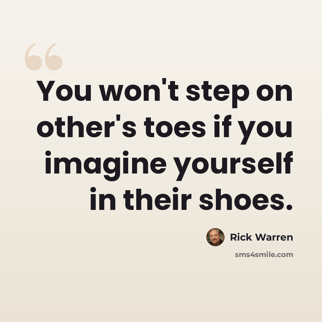“You won't step on other's toes if you imagine yourself in their shoes.” quote by Rick Warren