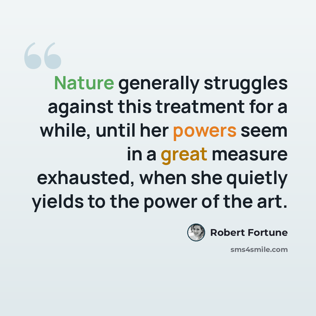 “Nature generally struggles against this treatment for a while, until her powers seem in a great measure exhausted, when she quietly yields to the power of the art.” quote by Robert Fortune