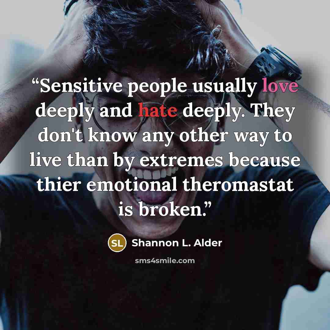 “Sensitive people usually love deeply and hate deeply. They don't know any other way to live than by extremes because thier emotional theromastat is broken.” quote by Shannon L. Alder