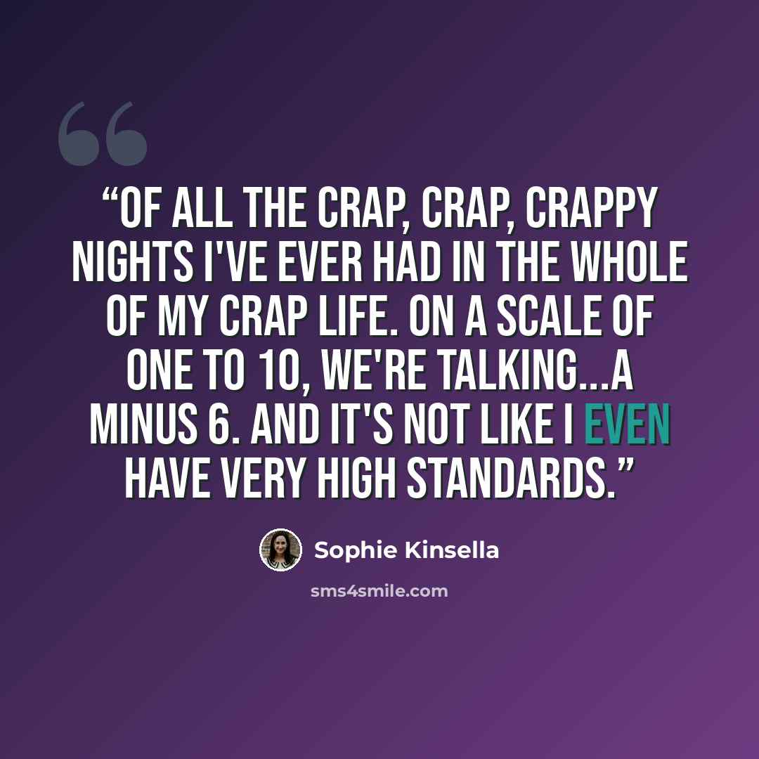 “Of all the crap, crap, crappy nights I've ever had in the whole of my crap life. On a scale of one to 10, we're talking...a minus 6. And it's not like I even have very high standards.” quote by Sophie Kinsella