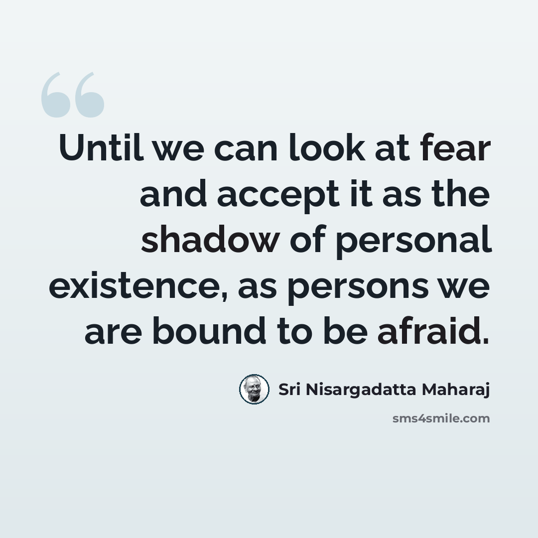 “Until we can look at fear and accept it as the shadow of personal existence, as persons we are bound to be afraid.” quote by Sri Nisargadatta Maharaj