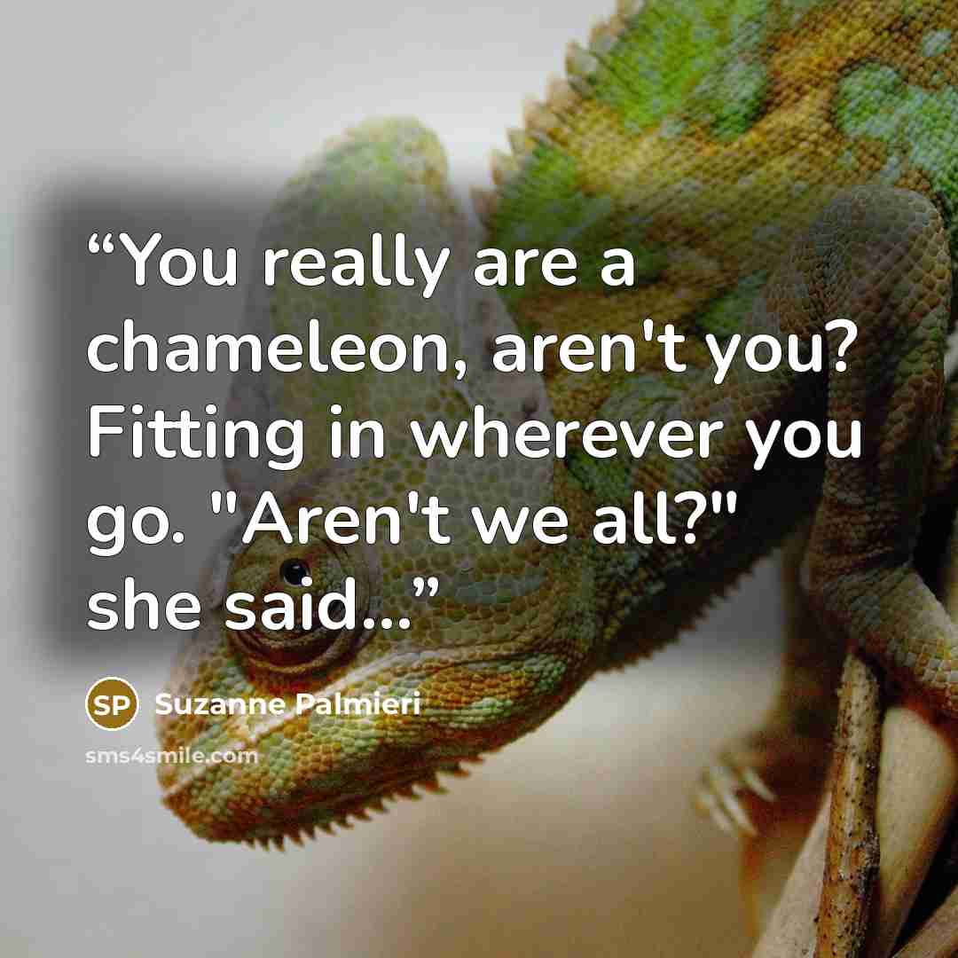 “You really are a chameleon, aren't you? Fitting in wherever you go. "Aren't we all?" she said...” quote by Suzanne Palmieri