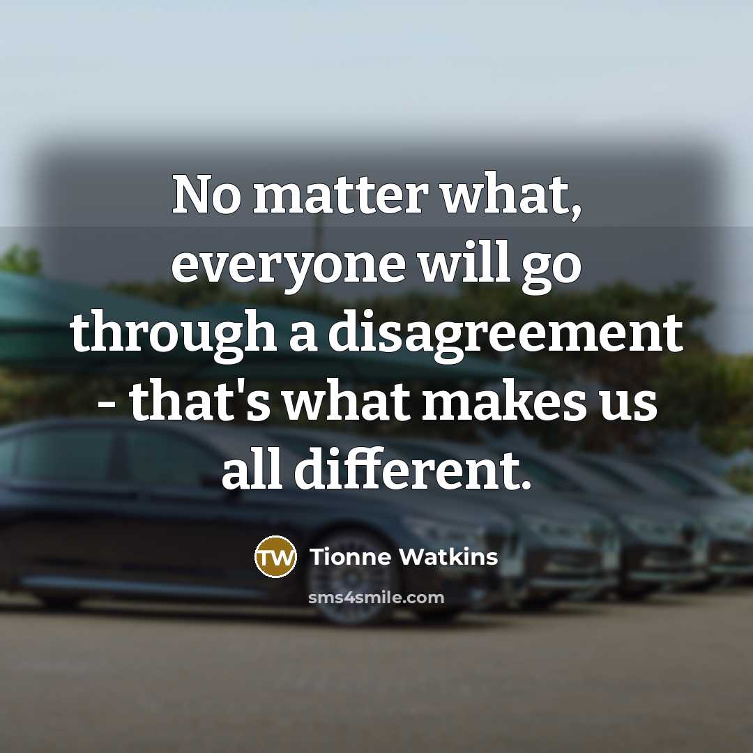 “No matter what, everyone will go through a disagreement - that's what makes us all different.” quote by Tionne Watkins