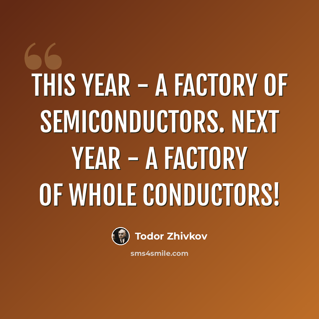 “This year - a factory of semiconductors. Next year - a factory of whole conductors!” quote by Todor Zhivkov