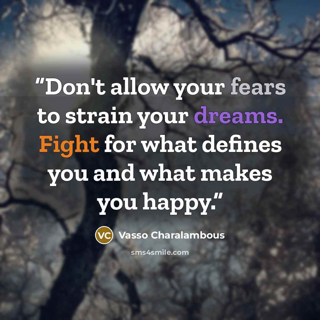 “Don't allow your fears to strain your dreams. Fight for what defines you and what makes you happy.” quote by Vasso Charalambous
