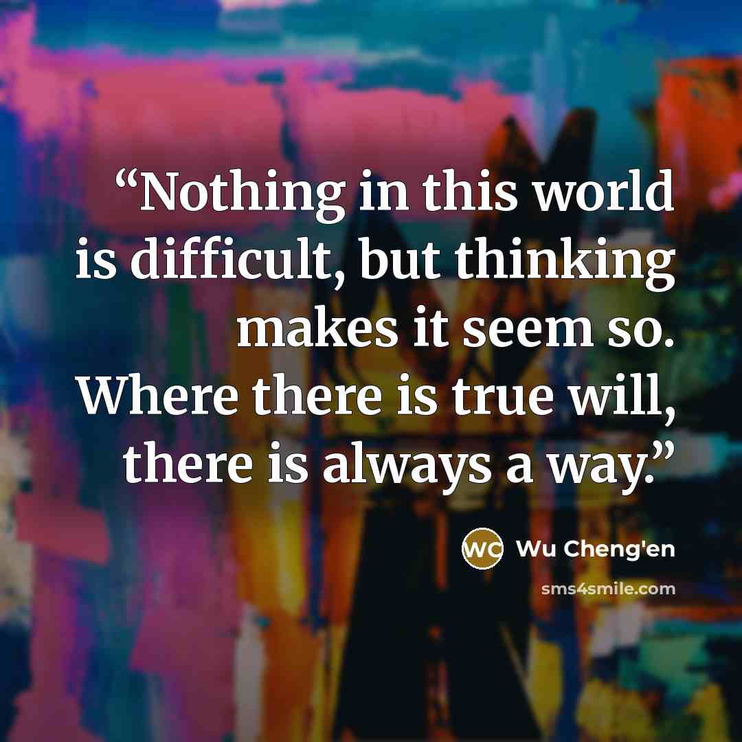 “Nothing in this world is difficult, but thinking makes it seem so. Where there is true will, there is always a way.” quote by Wu Cheng'en