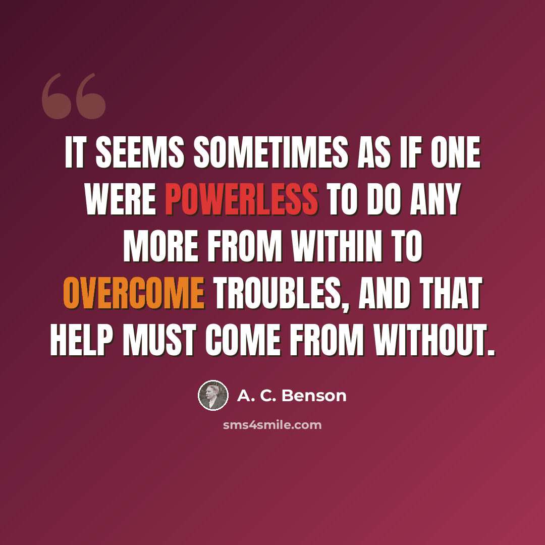 “It seems sometimes as if one were powerless to do any more from within to overcome troubles, and that help must come from without.” quote by A. C. Benson