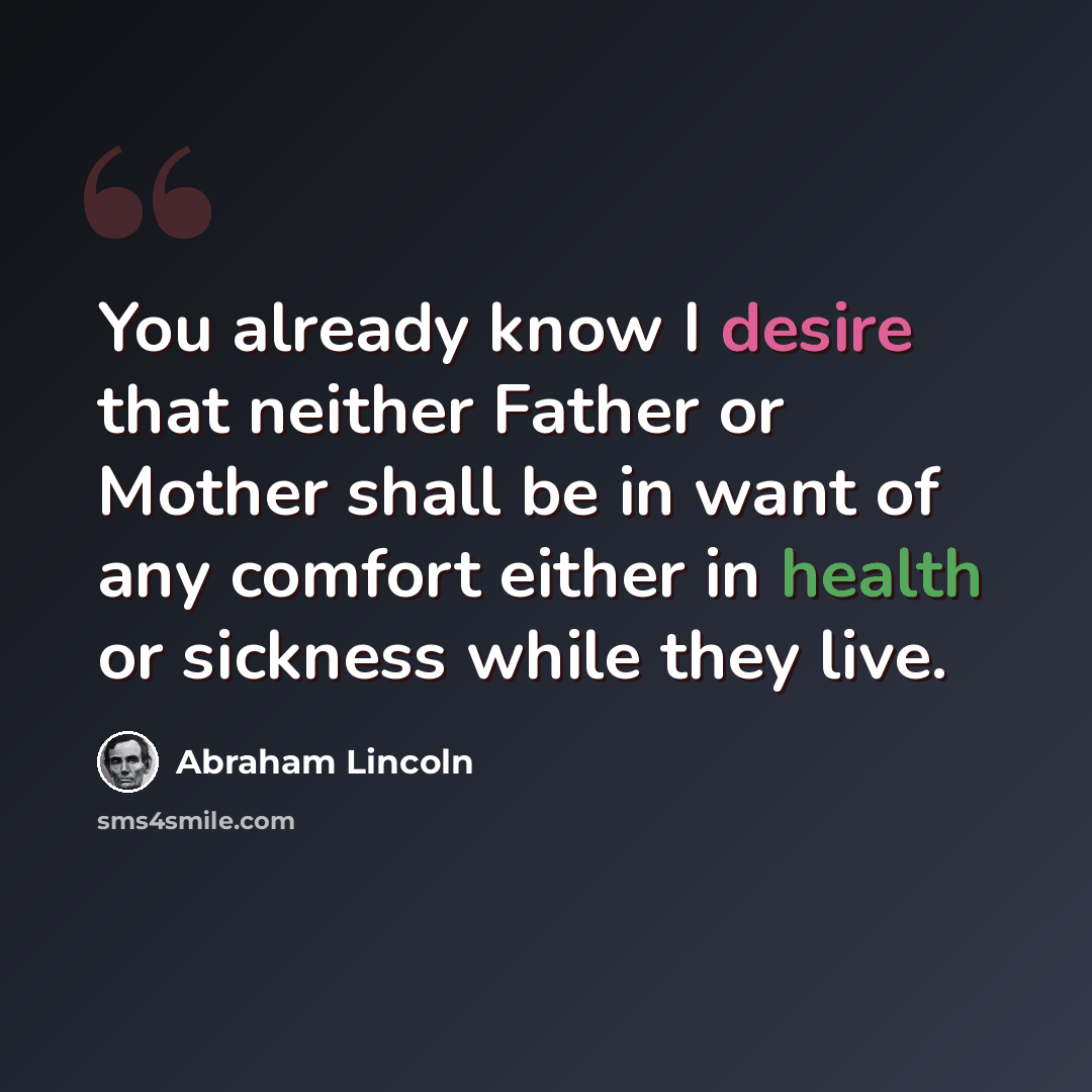 “You already know I desire that neither Father or Mother shall be in want of any comfort either in health or sickness while they live.” quote by Abraham Lincoln