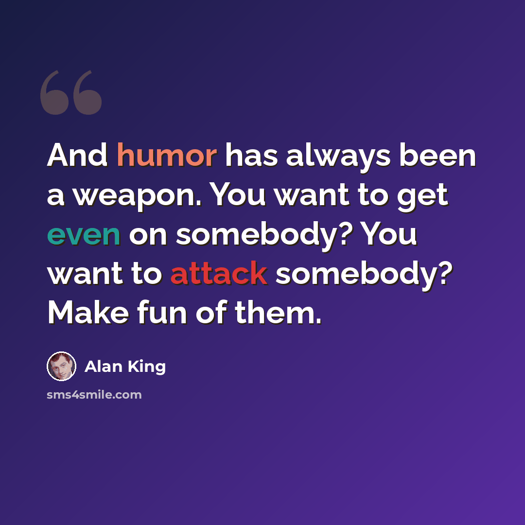 “And humor has always been a weapon. You want to get even on somebody? You want to attack somebody? Make fun of them.” quote by Alan King