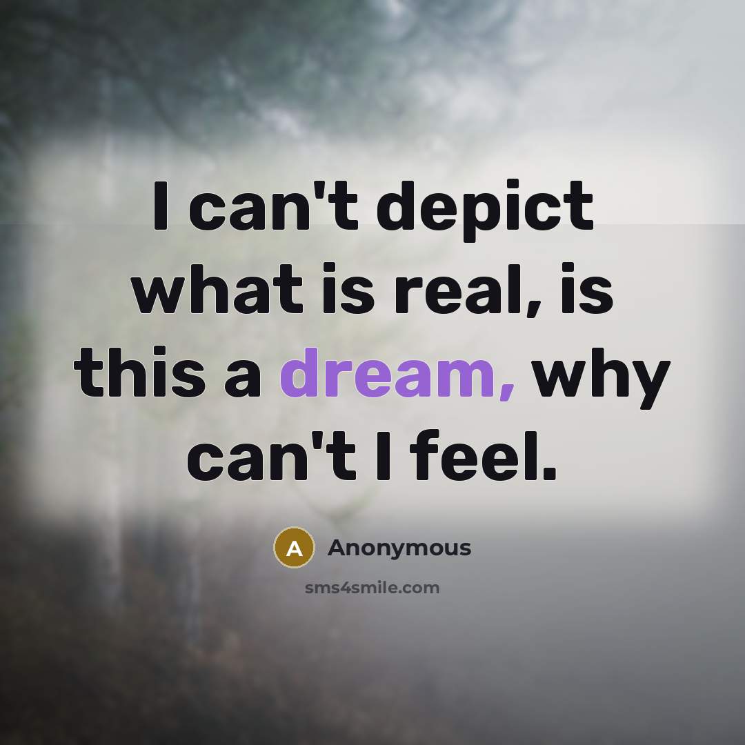 “I can't depict what is real, is this a dream, why can't I feel.” quote by Anonymous