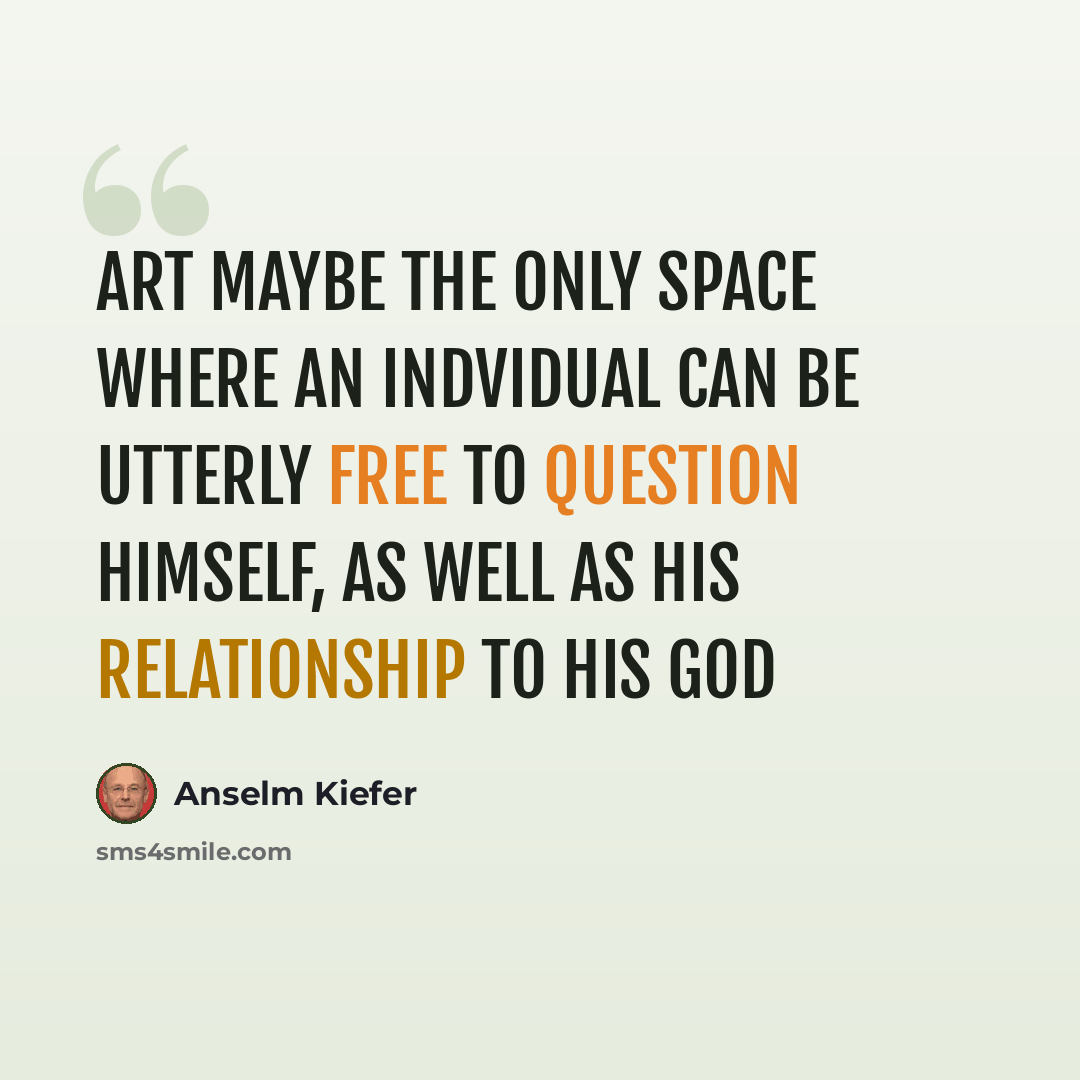 “Art maybe the only space where an indvidual can be utterly free to question himself, as well as his relationship to his God” quote by Anselm Kiefer