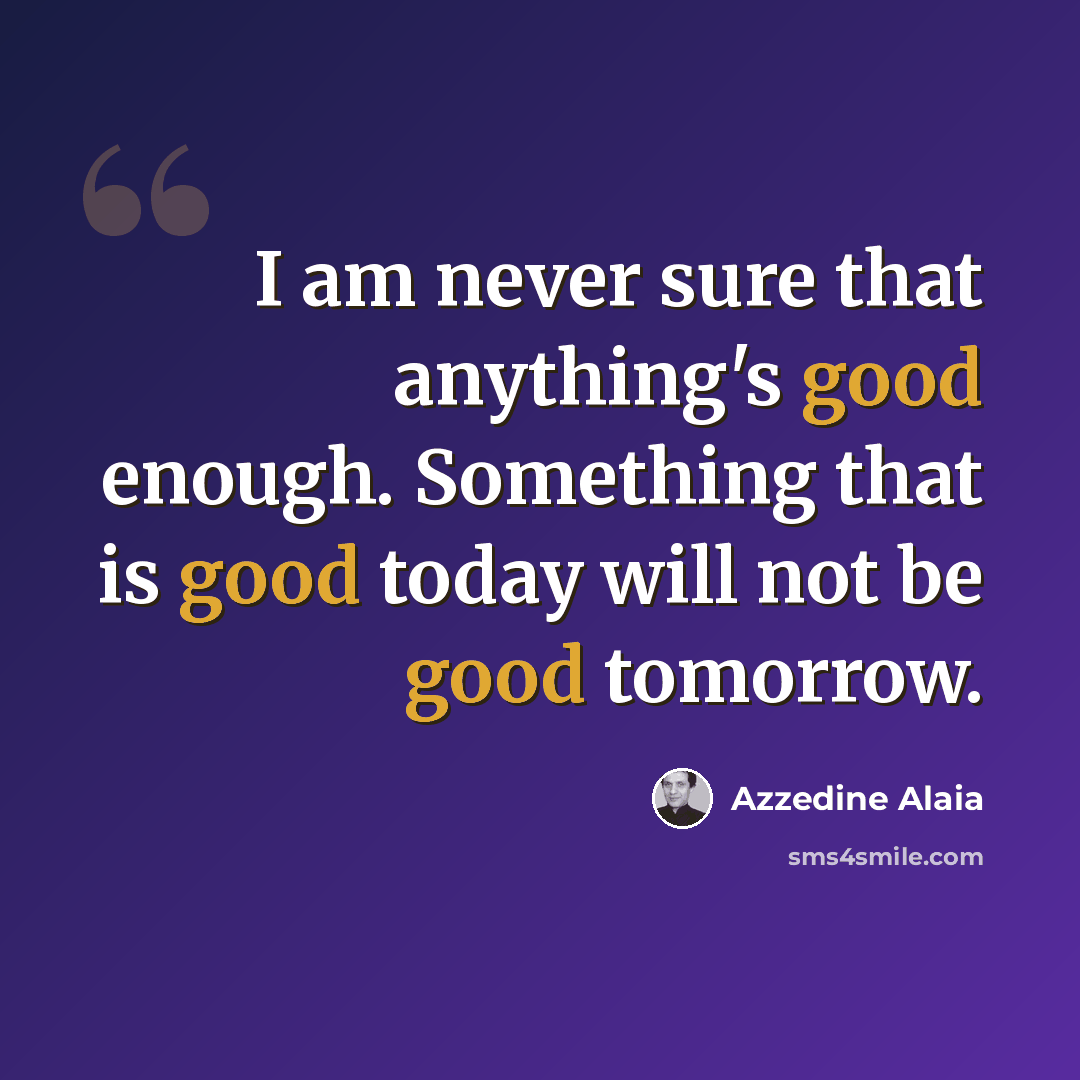 “I am never sure that anything's good enough. Something that is good today will not be good tomorrow.” quote by Azzedine Alaia