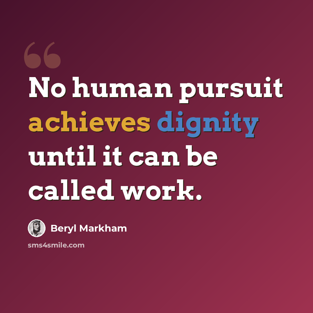 “No human pursuit achieves dignity until it can be called work.” quote by Beryl Markham