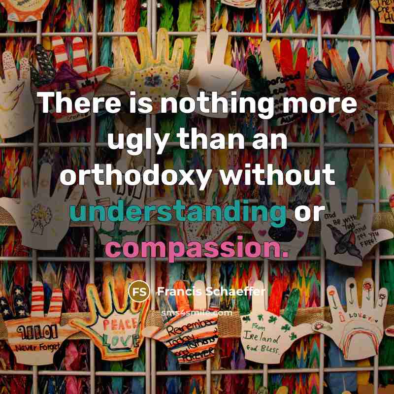 “There is nothing more ugly than an orthodoxy without understanding or compassion.” quote by Francis Schaeffer
