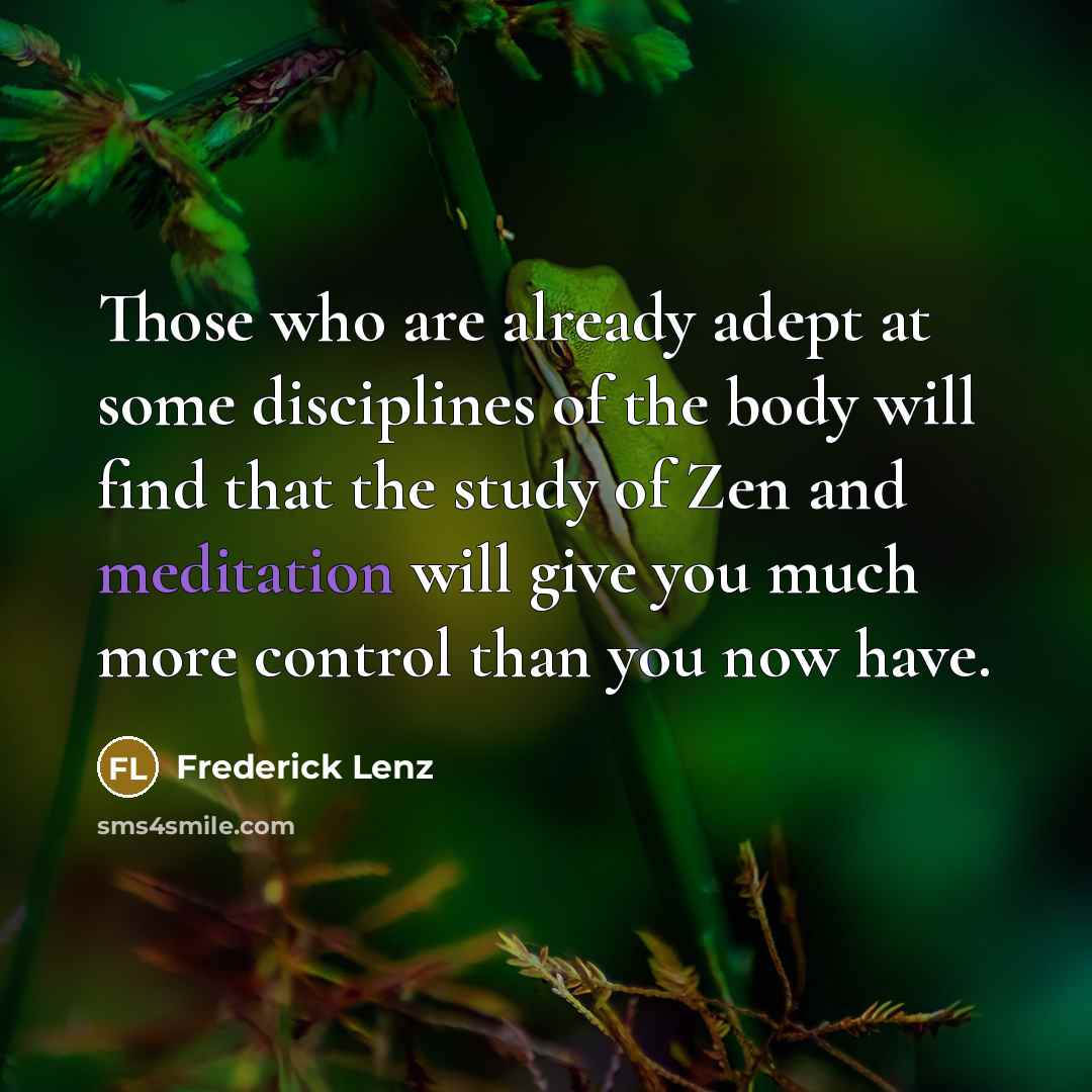 “Those who are already adept at some disciplines of the body will find that the study of Zen and meditation will give you much more control than you now have.” quote by Frederick Lenz