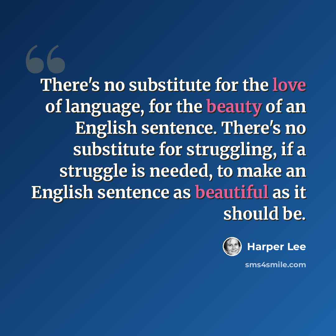 “There's no substitute for the love of language, for the beauty of an English sentence. There's no substitute for struggling, if a struggle is needed, to make an English sentence as beautiful as it should be.” quote by Harper Lee