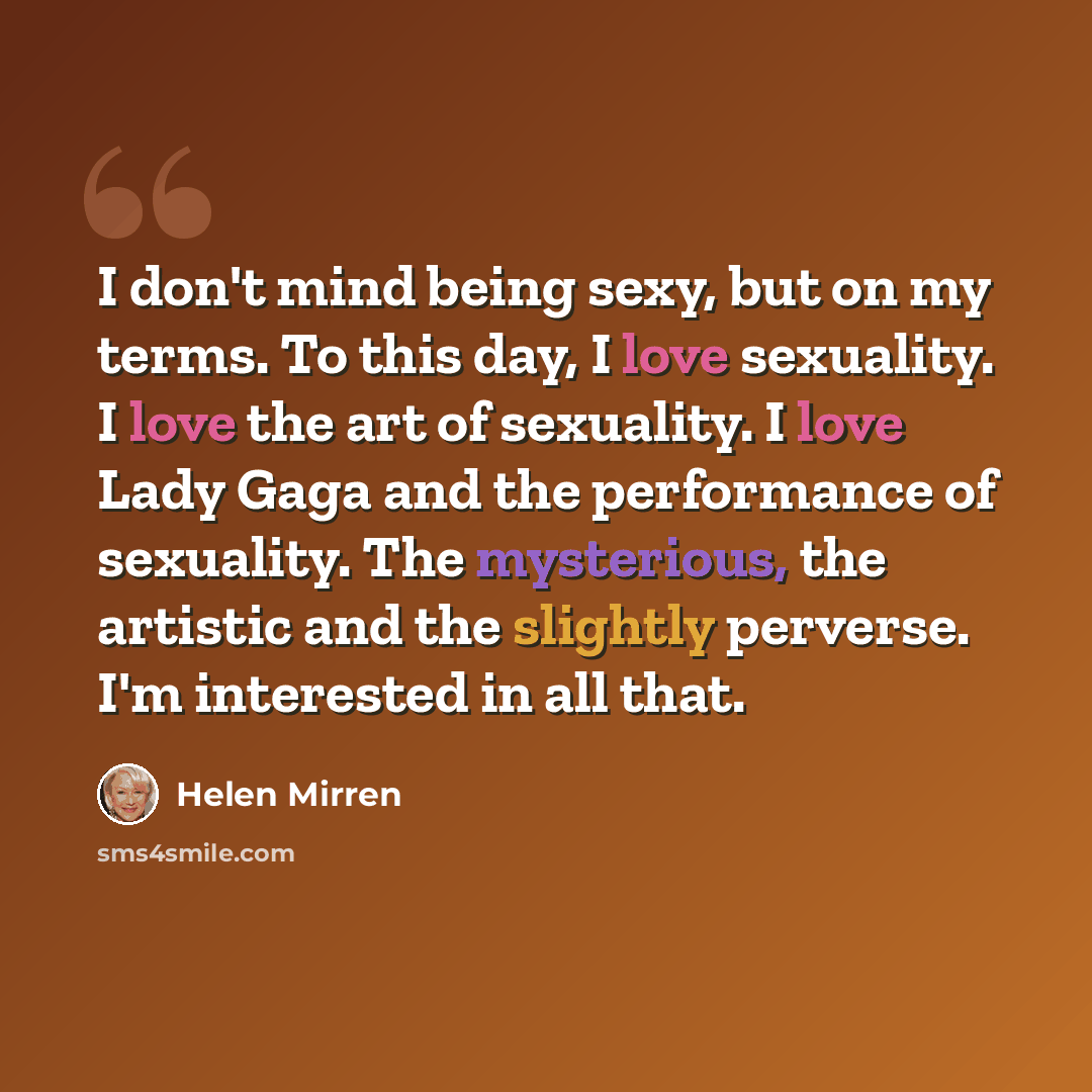 “I don't mind being sexy, but on my terms. To this day, I love sexuality. I love the art of sexuality. I love Lady Gaga and the performance of sexuality. The mysterious, the artistic and the slightly perverse. I'm interested in all that.” quote by Helen Mirren
