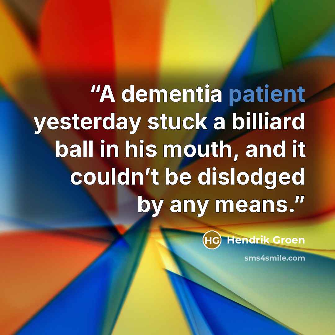 “A dementia patient yesterday stuck a billiard ball in his mouth, and it couldn’t be dislodged by any means.” quote by Hendrik Groen