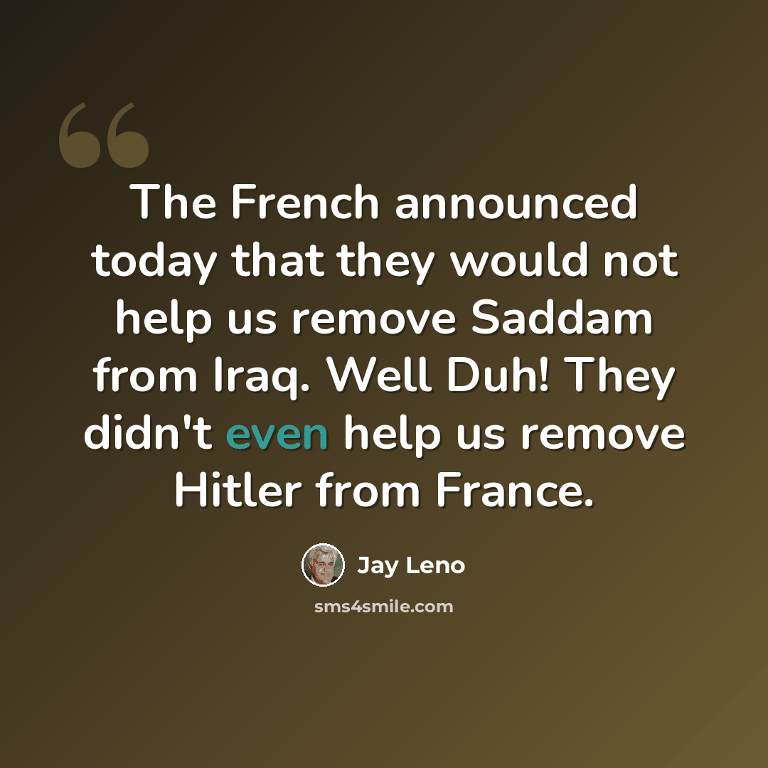 “The French announced today that they would not help us remove Saddam from Iraq. Well Duh! They didn't even help us remove Hitler from France.” quote by Jay Leno