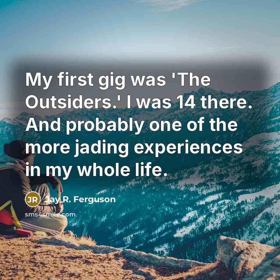 “My first gig was 'The Outsiders.' I was 14 there. And probably one of the more jading experiences in my whole life.” quote by Jay R. Ferguson