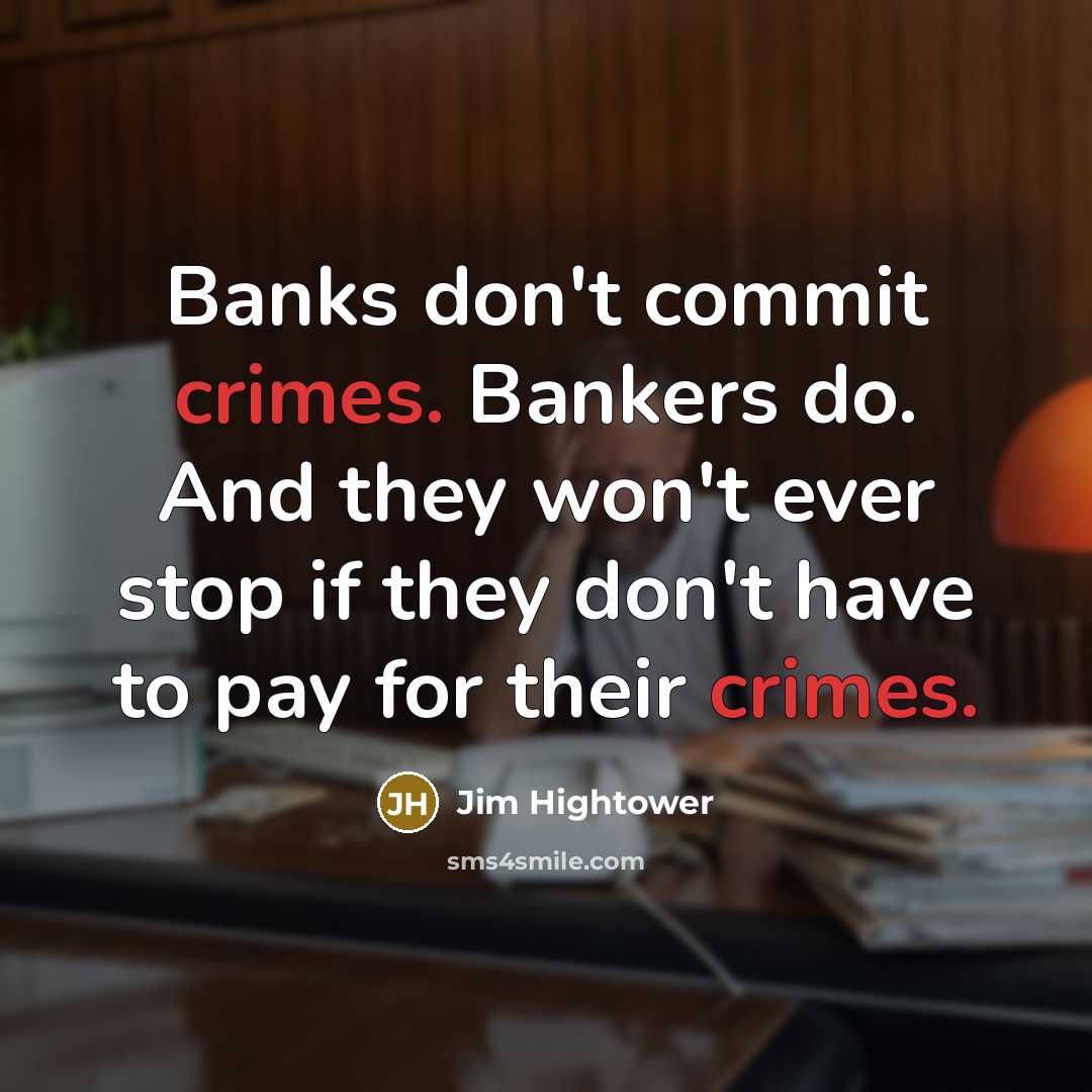“Banks don't commit crimes. Bankers do. And they won't ever stop if they don't have to pay for their crimes.” quote by Jim Hightower