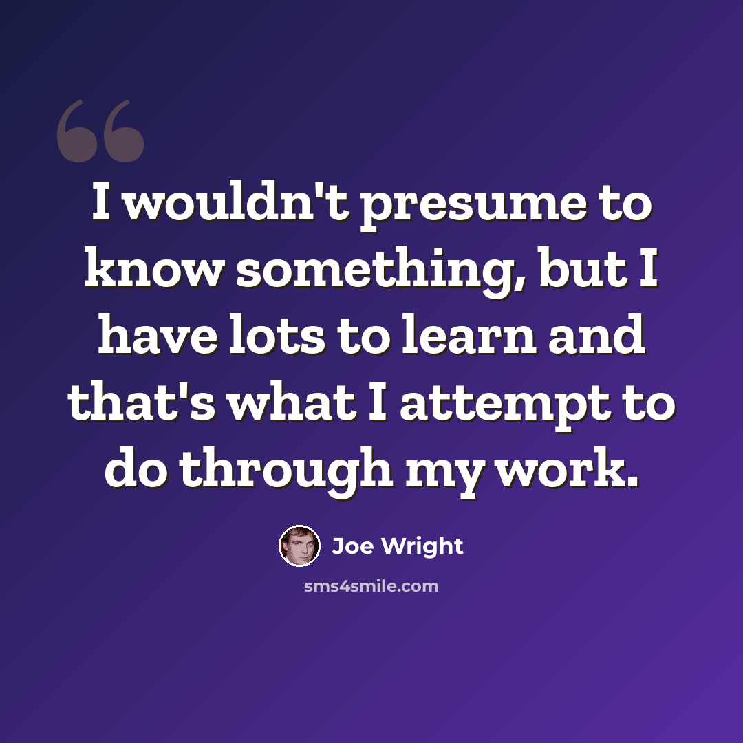 “I wouldn't presume to know something, but I have lots to learn and that's what I attempt to do through my work.” quote by Joe Wright