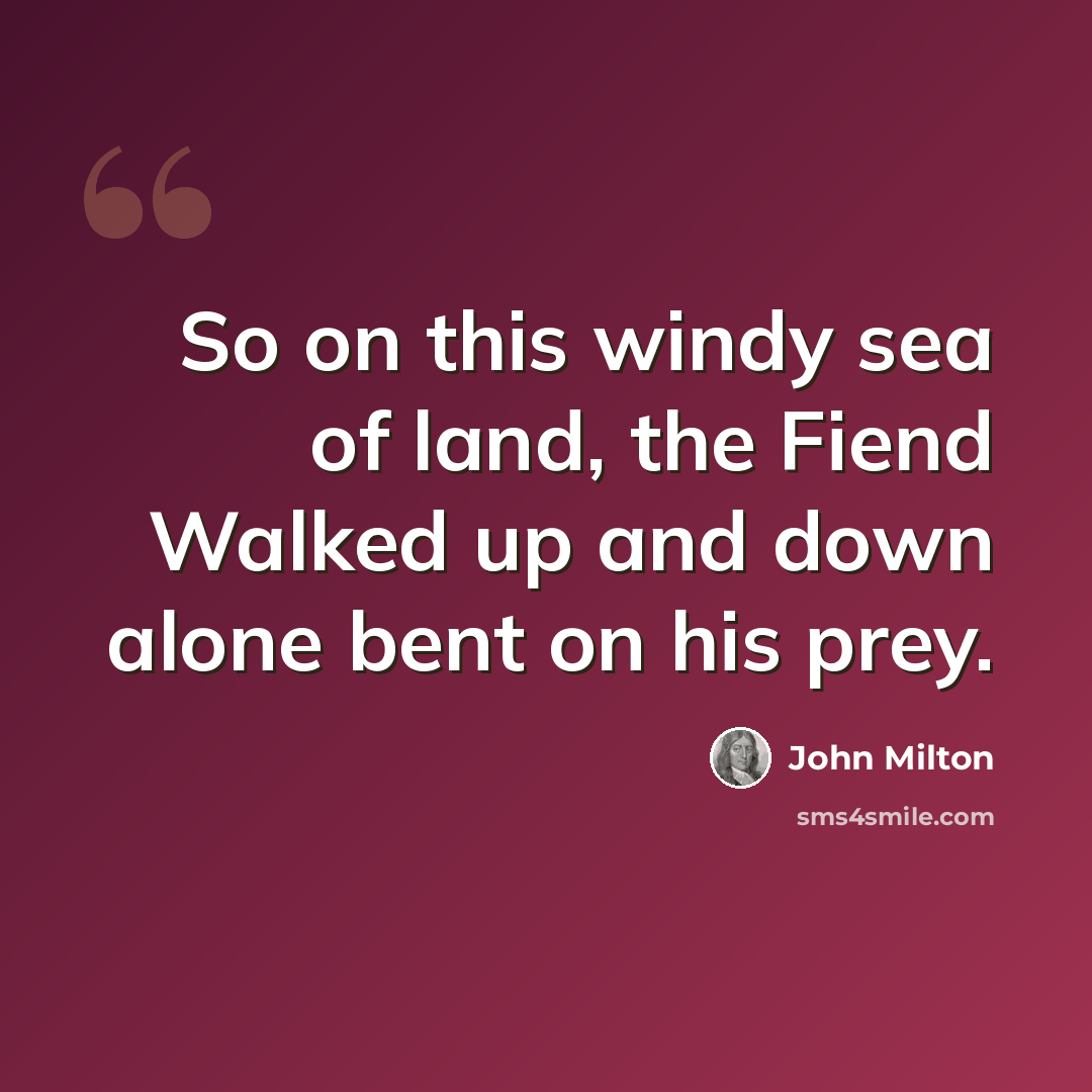 “So on this windy sea of land, the Fiend Walked up and down alone bent on his prey.” quote by John Milton