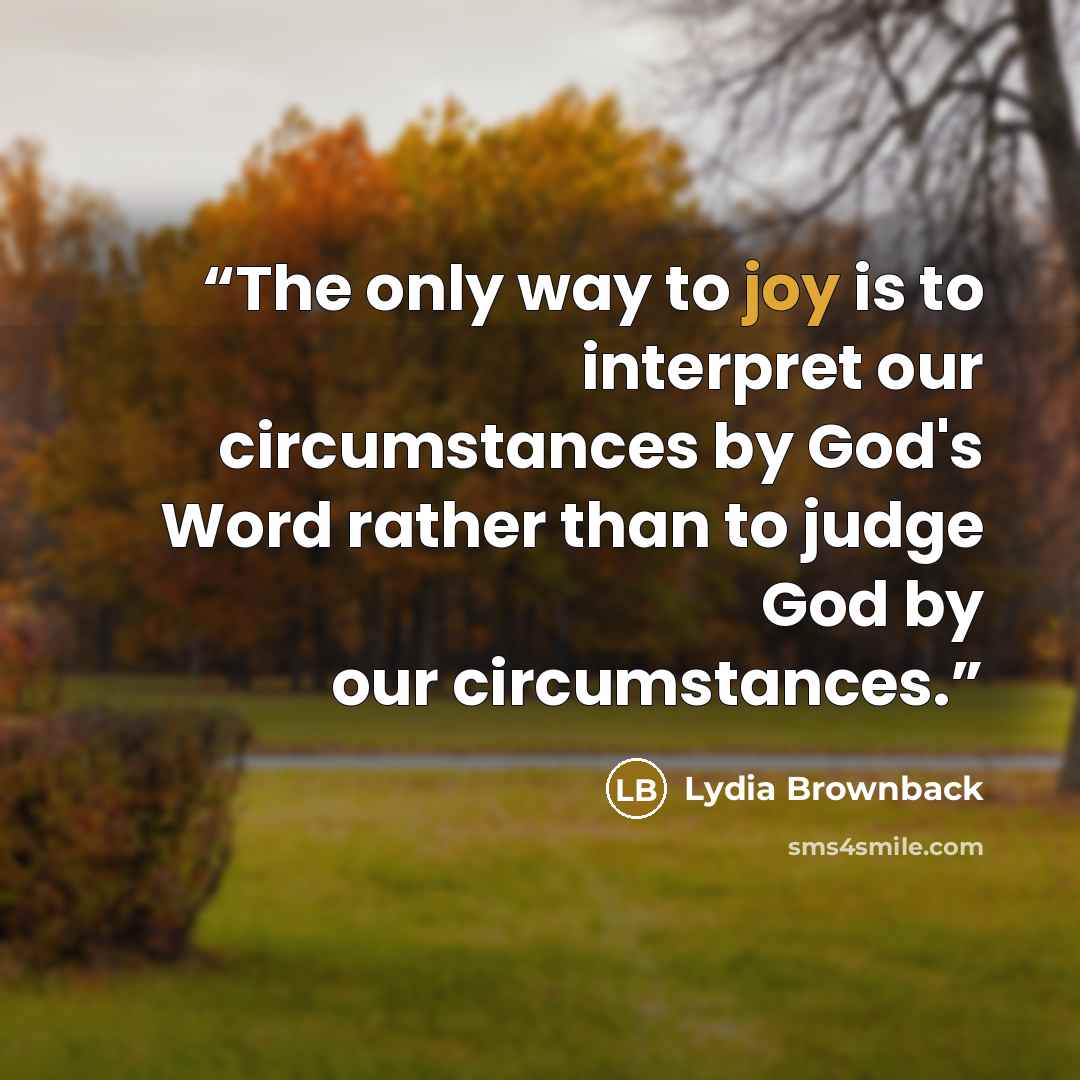 “The only way to joy is to interpret our circumstances by God's Word rather than to judge God by our circumstances.” quote by Lydia Brownback